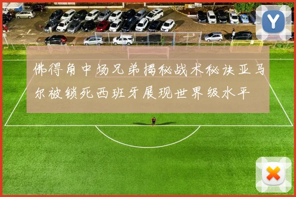 佛得角中场兄弟揭秘战术秘诀亚马尔被锁死西班牙展现世界级水平