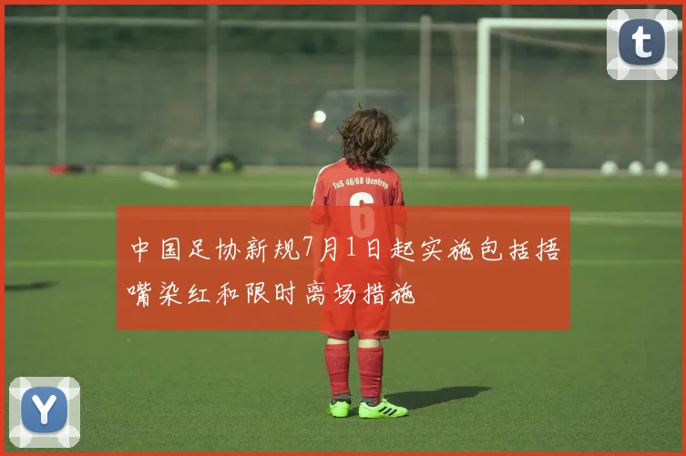 中国足协新规7月1日起实施包括捂嘴染红和限时离场措施