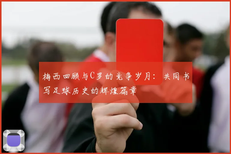 梅西回顾与C罗的竞争岁月：共同书写足球历史的辉煌篇章