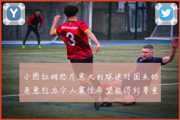小图拉姆怒斥意大利球迷对国米的恶意行为令人震惊希望能得到尊重与支持