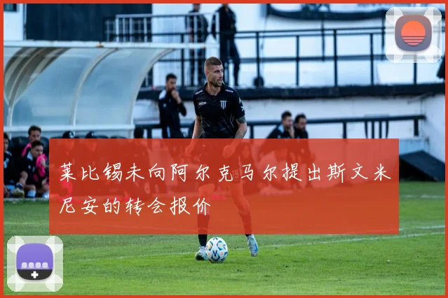 莱比锡未向阿尔克马尔提出斯文米尼安的转会报价