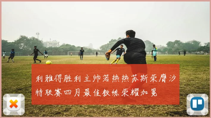 利雅得胜利主帅若热热苏斯荣膺沙特联赛四月最佳教练荣耀加冕