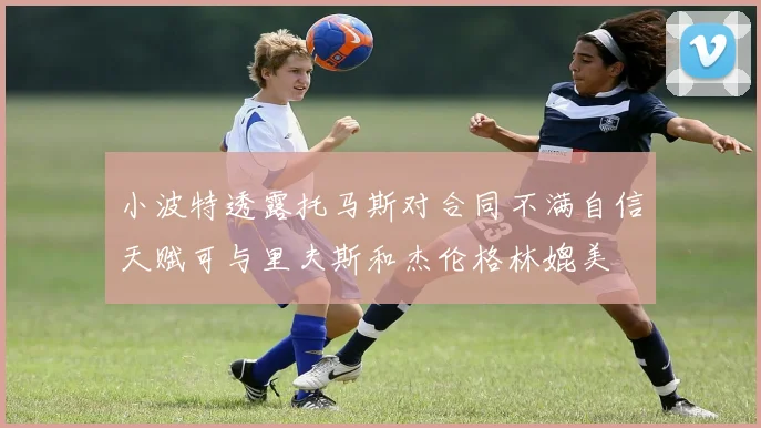 小波特透露托马斯对合同不满自信天赋可与里夫斯和杰伦格林媲美