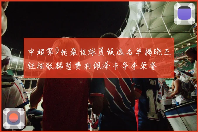 中超第9轮最佳球员候选名单揭晓王钰栋张稀哲费利佩泽卡争夺荣誉