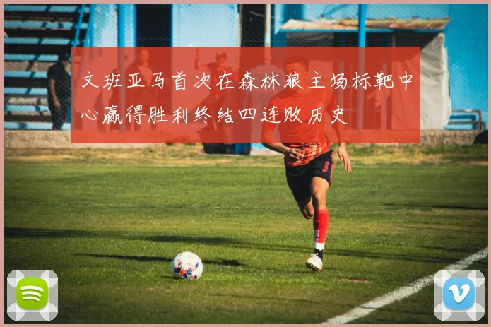 文班亚马首次在森林狼主场标靶中心赢得胜利终结四连败历史