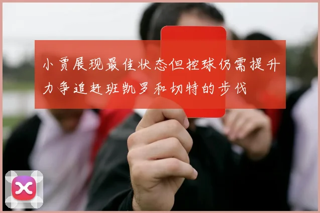 小贾展现最佳状态但控球仍需提升力争追赶班凯罗和切特的步伐