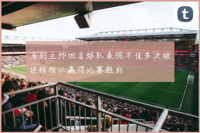 马刺主帅坦言球队表现不佳多次被逆转难以赢得比赛胜利