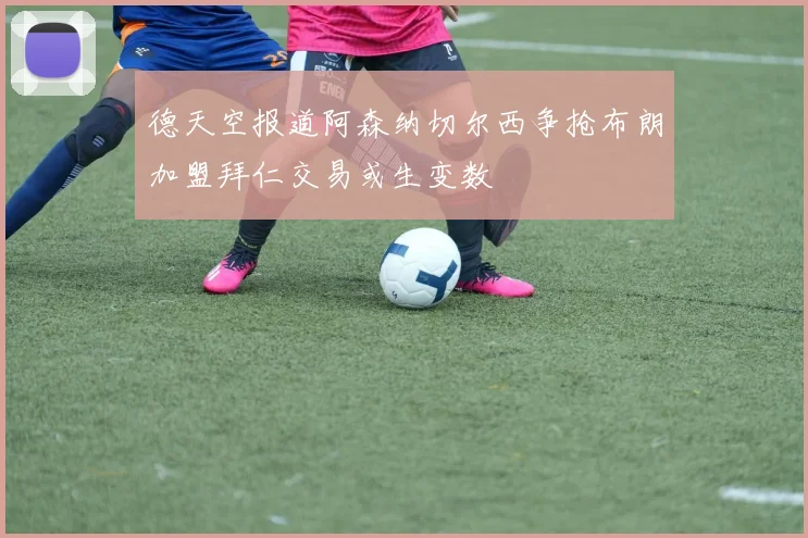 德天空报道阿森纳切尔西争抢布朗加盟拜仁交易或生变数