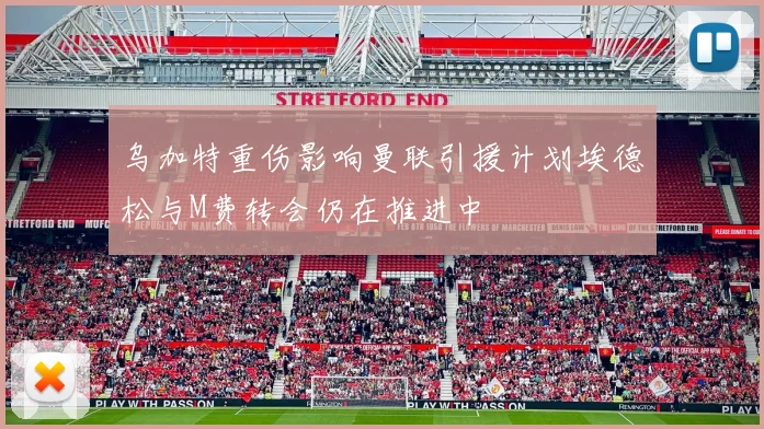 乌加特重伤影响曼联引援计划埃德松与M费转会仍在推进中
