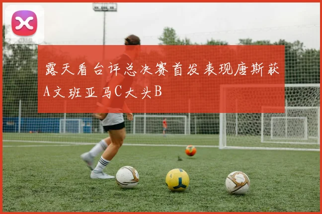 露天看台评总决赛首发表现唐斯获A文班亚马C大头B