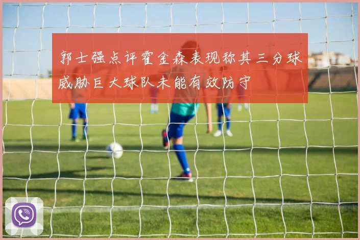 郭士强点评霍金森表现称其三分球威胁巨大球队未能有效防守