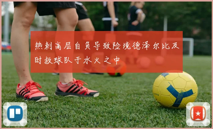 热刺高层自负导致险境德泽尔比及时救球队于水火之中