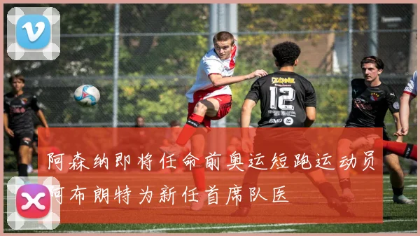阿森纳即将任命前奥运短跑运动员阿布朗特为新任首席队医