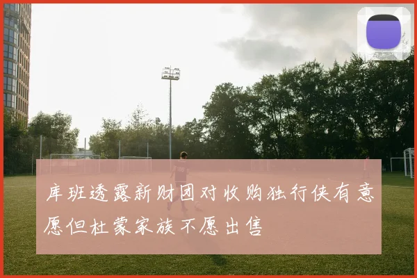 库班透露新财团对收购独行侠有意愿但杜蒙家族不愿出售