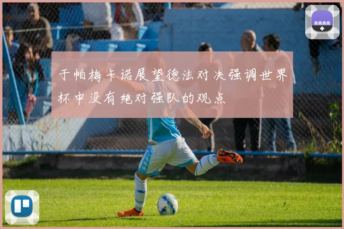 于帕梅卡诺展望德法对决强调世界杯中没有绝对强队的观点