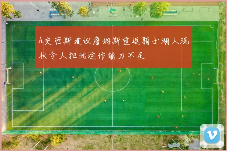 A史密斯建议詹姆斯重返骑士湖人现状令人担忧运作能力不足